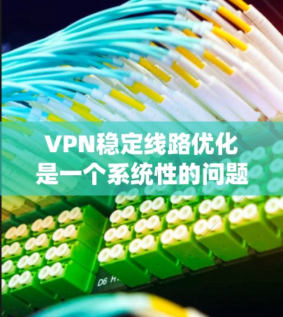 VPN稳定线路优化是一个系统性的问题，需要综合考虑网络设备、软件、防火墙等多方面因素。以下是一些建议和步骤，帮助你优化VPN的稳定线路