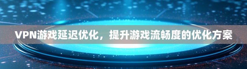 VPN游戏延迟优化，提升游戏流畅度的优化方案