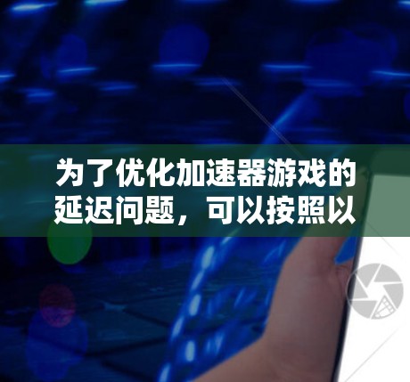 为了优化加速器游戏的延迟问题，可以按照以下步骤进行调整和改进