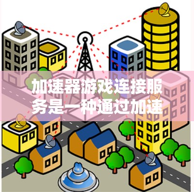 加速器游戏连接服务是一种通过加速器网站实现的游戏连接加速服务，旨在提升游戏下载和上传的性能。以下是对该服务的详细介绍