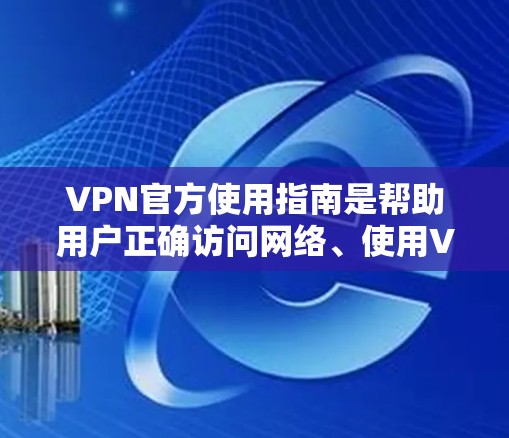 VPN官方使用指南是帮助用户正确访问网络、使用VPN服务的指南。以下是该指南的结构和内容