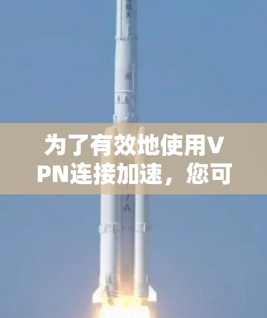 为了有效地使用VPN连接加速，您可以按照以下步骤进行操作
