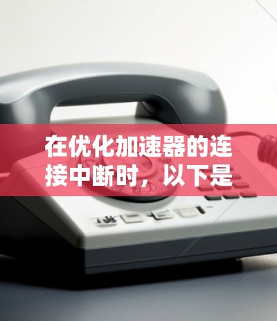 在优化加速器的连接中断时，以下是一个清晰的步骤指南，帮助您实现高效的数据传输和性能提升