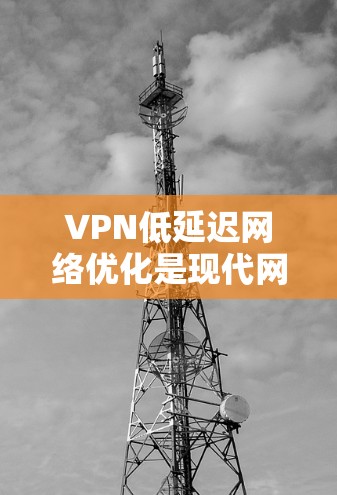 VPN低延迟网络优化是现代网络技术中常见的问题，尤其是在设备使用中。以下是优化VPN低延迟网络的一些常见方法和建议