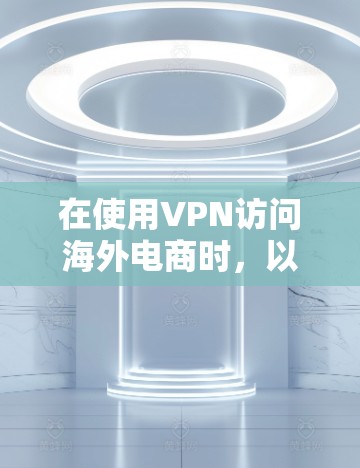 在使用VPN访问海外电商时，以下是一些关键步骤和注意事项，以确保过程合法、安全和合规