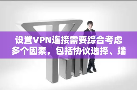 设置VPN连接需要综合考虑多个因素，包括协议选择、端口设置、头部信息、安全协议等。以下是一个清晰的步骤指南