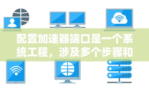 配置加速器端口是一个系统工程，涉及多个步骤和注意事项。以下是详细的步骤指南