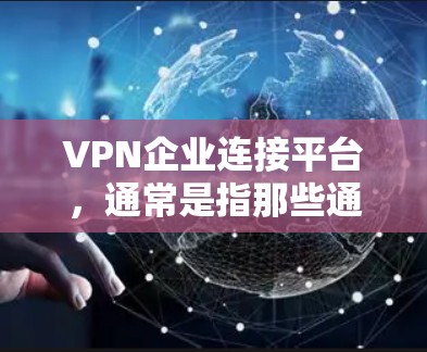 VPN企业连接平台，通常是指那些通过互联网连接到提供VPN服务的企业或网站。这些平台的主要目的是为用户提供VPN服务，如端到端加密传输和数据加密。以下是一些与VPN企业连接相关的平台类型和特点