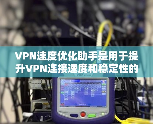 VPN速度优化助手是用于提升VPN连接速度和稳定性的重要工具，主要包括以下几种