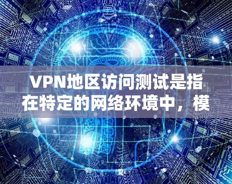 VPN地区访问测试是指在特定的网络环境中，模拟或验证在这些地区访问网络服务的能力。这些测试通常用于确保网络的安全性、匿名性和隐私性，或者用于特定的应用场景，如教育、研究或开发