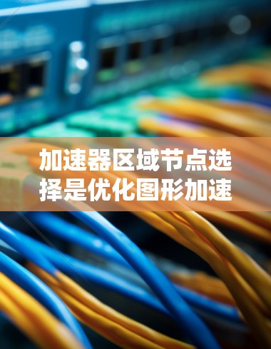 加速器区域节点选择是优化图形加速器性能的关键步骤。以下是对这一主题的逐步解释和总结