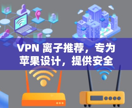 VPN 离子推荐，专为苹果设计，提供安全可靠的服务
