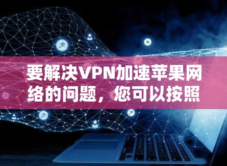 要解决VPN加速苹果网络的问题，您可以按照以下步骤操作