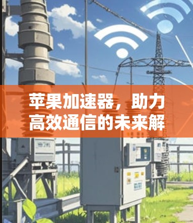 苹果加速器，助力高效通信的未来解决方案