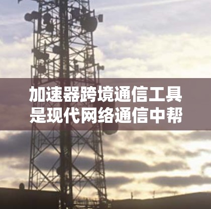 加速器跨境通信工具是现代网络通信中帮助用户高效的数据传输工具，尤其适用于跨地缘域的用户。以下是关于这些工具的详细介绍