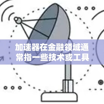 加速器在金融领域通常指一些技术或工具，用于加快资金流动或提升收益。在跨境线路管理中，加速器可能用于优化资金流动路径，提高效率