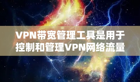 VPN带宽管理工具是用于控制和管理VPN网络流量的工具，旨在确保数据安全和网络稳定性。以下是详细的步骤和方法，帮助您选择和使用适合自己的VPN带宽管理工具