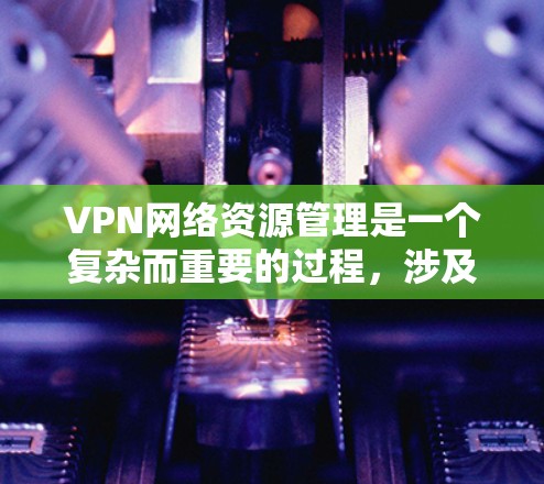 VPN网络资源管理是一个复杂而重要的过程，涉及多个方面，包括设置、控制、管理以及安全措施。以下是对VPN网络资源管理问题的详细分析和解决方法