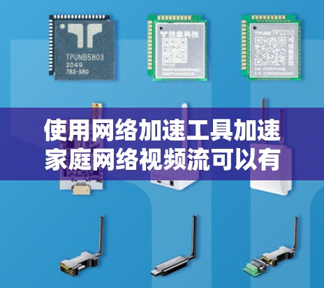 使用网络加速工具加速家庭网络视频流可以有效提升视频流的下载速度。以下是一步步的建议