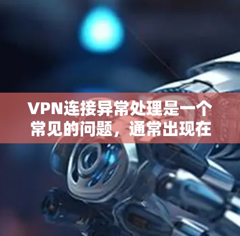 VPN连接异常处理是一个常见的问题，通常出现在以下几种情况中。以下是一些常见的情况及其处理方法