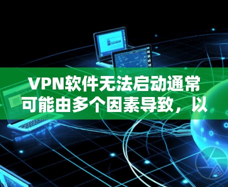 VPN软件无法启动通常可能由多个因素导致，以下是一些常见的原因及解决方法