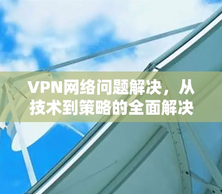 VPN网络问题解决，从技术到策略的全面解决方案