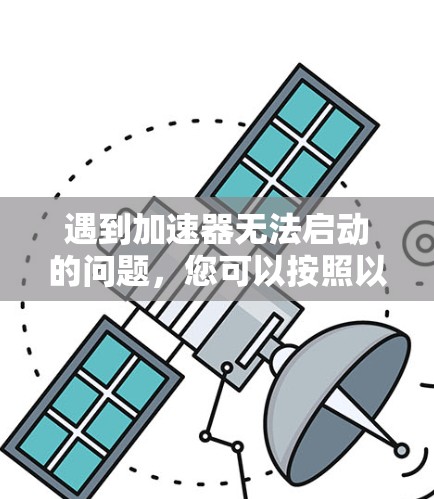 遇到加速器无法启动的问题，您可以按照以下步骤进行排查和解决