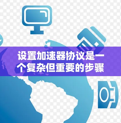 设置加速器协议是一个复杂但重要的步骤，涉及多个步骤和设置。以下是一步步指南，帮助您实现加速器协议的设置