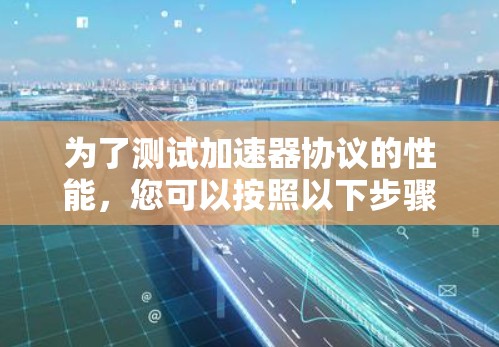 为了测试加速器协议的性能，您可以按照以下步骤进行