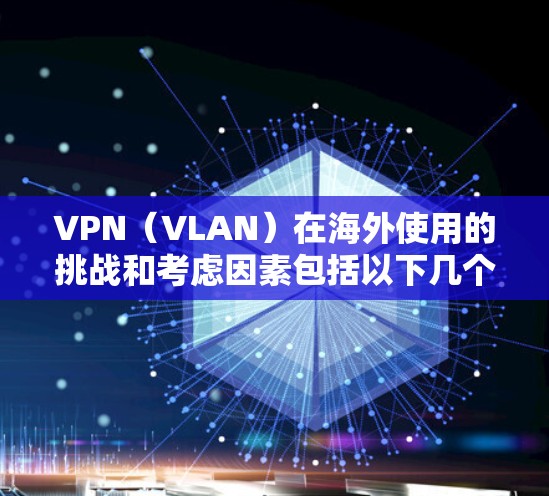 VPN（VLAN）在海外使用的挑战和考虑因素包括以下几个方面