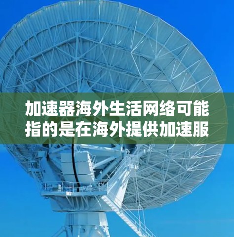 加速器海外生活网络可能指的是在海外提供加速服务的网络平台或工具。以下是一些可能的解释