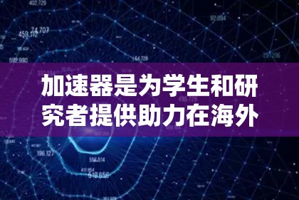 加速器是为学生和研究者提供助力在海外求学或工作的工具，旨在帮助他们在海外获得学位或职业机会。以下是一个有条理的推荐指南，帮助用户选择合适的加速器