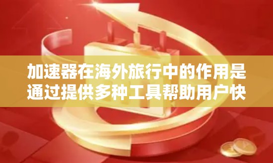 加速器在海外旅行中的作用是通过提供多种工具帮助用户快速获取所需信息，从而更好地规划旅行计划。以下是加速器在海外旅行中的主要功能和应用