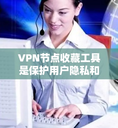 VPN节点收藏工具是保护用户隐私和安全的重要工具。以下是一些可以在互联网上下载或管理的VPN节点收藏工具，供你选择和使用