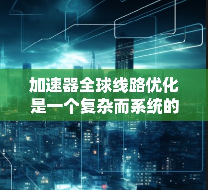 加速器全球线路优化是一个复杂而系统的过程,旨在提升载荷传递和性能。以下是对加速器全球线路优化的详细分析和总结 加速器全球线路优化是一个复杂而系统的过程,旨在提升载荷传递和性能。以下是对加速器全球线路优化的详细分析和总结