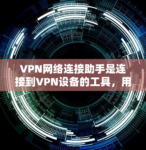 VPN网络连接助手是连接到VPN设备的工具，用于将用户内部网络与外部网络连接，确保数据的安全传输。以下是关于VPN网络连接助手的详细信息