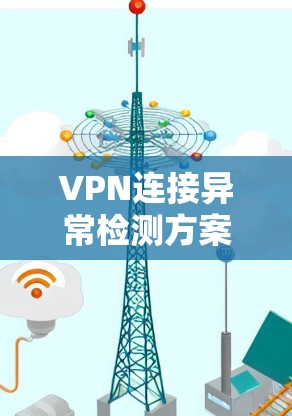 VPN连接异常检测方案的构建可以从以下几个方面进行