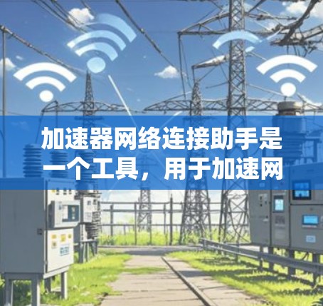 加速器网络连接助手是一个工具，用于加速网络连接，帮助用户在互联网上更高效地进行网络操作。它支持多种功能，包括自动加速、配置网络设置、处理网络问题等。以下是关于该工具的详细信息