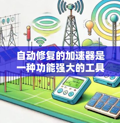自动修复的加速器是一种功能强大的工具，能够帮助用户更快地运行软件，减少错误的发生。以下是对自动修复加速器的详细分析和总结