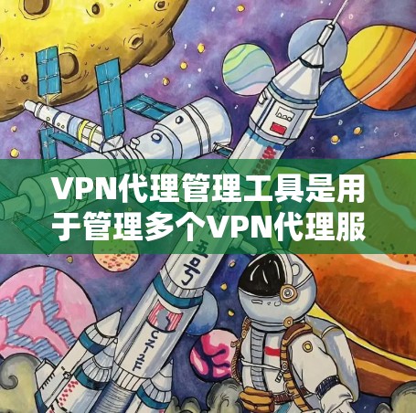 VPN代理管理工具是用于管理多个VPN代理服务器，帮助用户优化服务器配置、监控服务器健康和访问状态。以下是该工具的主要功能