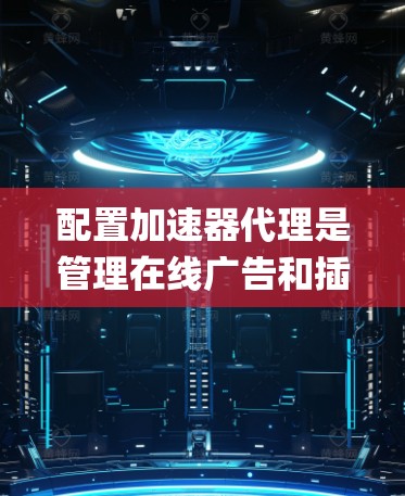 配置加速器代理是管理在线广告和插件的常用工具，通过JSON配置文件可以实现更高效和灵活的代理管理。以下是一个详细的配置流程指南，帮助您系统地配置加速器代理