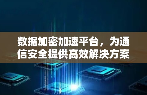 数据加密加速平台，为通信安全提供高效解决方案