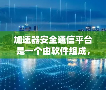 加速器安全通信平台是一个由软件组成，支持多种安全协议和通信方式的系统，提供数据存储、加密、认证和处理功能，同时具备分布式计算能力，确保数据的安全和可扩展性。以下是该平台的详细分析