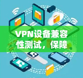 VPN设备兼容性测试，保障网络安全的重要环节