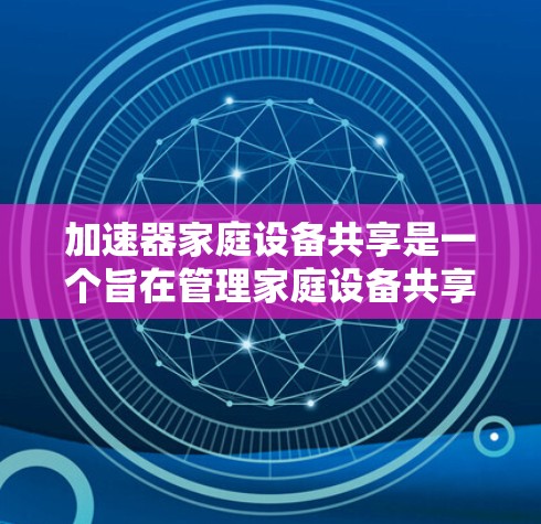 加速器家庭设备共享是一个旨在管理家庭设备共享功能的工具，通过加速器（如Netcat、KVM等）来自动归档、同步和管理设备。以下是对该主题的详细说明