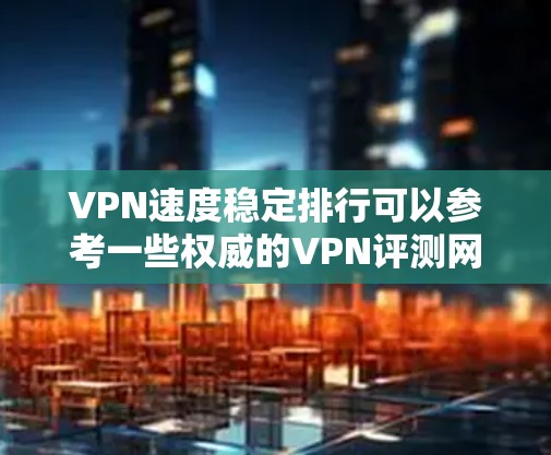 VPN速度稳定排行可以参考一些权威的VPN评测网站或社区，这些网站通常会根据用户的反馈、实际体验和评分标准来评估不同VPN服务的性能。以下是一些常见的VPN速度稳定排行的参考依据