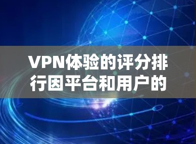 VPN体验的评分排行因平台和用户的具体情况而异，以下是一些主要VPN平台的评分和关键点