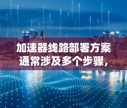 加速器线路部署方案通常涉及多个步骤，以确保加速器能够高效地运行并提升系统性能。以下是一个详细的部署方案