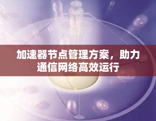 加速器节点管理方案，助力通信网络高效运行