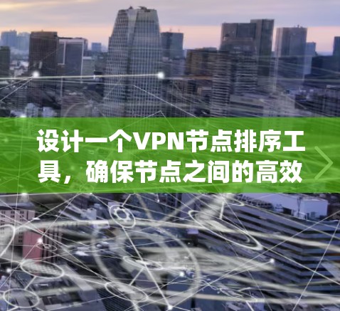 设计一个VPN节点排序工具，确保节点之间的高效通信和安全。以下是一个系统化的步骤说明
